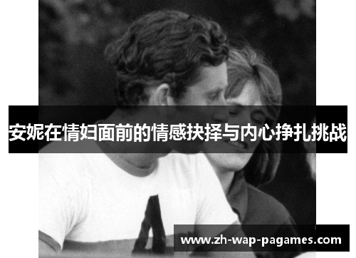 安妮在情妇面前的情感抉择与内心挣扎挑战 安妮在情妇面前的情感抉择与内心挣扎挑战