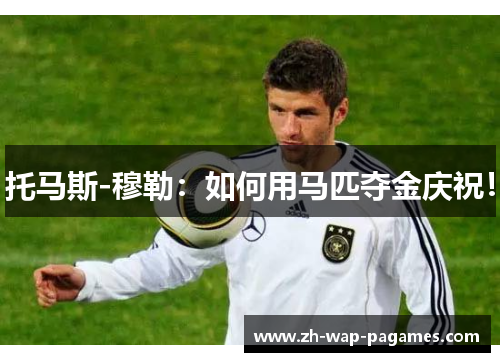 托马斯-穆勒:如何用马匹夺金庆祝! 托马斯-穆勒:如何用马匹夺金庆祝!