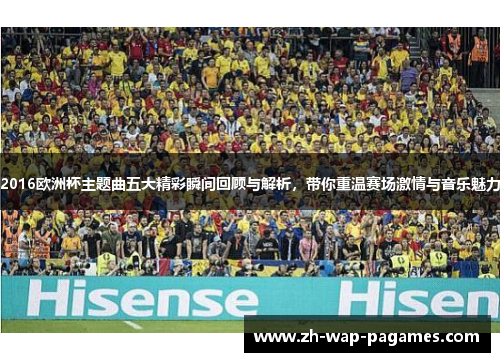 2016欧洲杯主题曲五大精彩瞬间回顾与解析,带你重温赛场激情与音乐魅力 2016欧洲杯主题曲五大精彩瞬间回顾与解析,带你重温赛场激情与音乐魅力