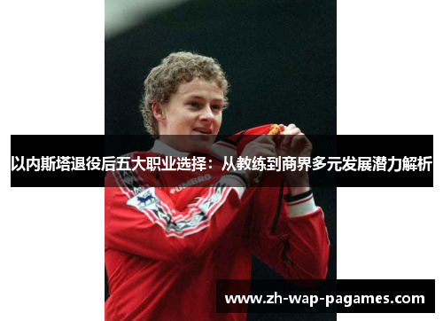 以内斯塔退役后五大职业选择:从教练到商界多元发展潜力解析 以内斯塔退役后五大职业选择:从教练到商界多元发展潜力解析