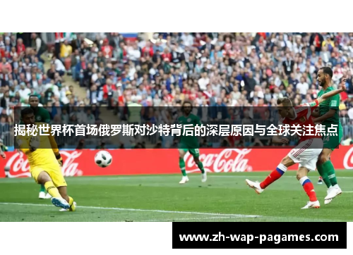 揭秘世界杯首场俄罗斯对沙特背后的深层原因与全球关注焦点