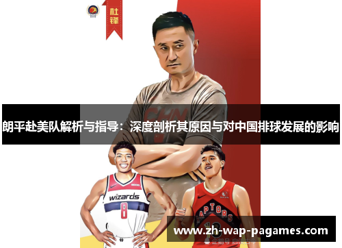 朗平赴美队解析与指导:深度剖析其原因与对中国排球发展的影响 朗平赴美队解析与指导:深度剖析其原因与对中国排球发展的影响