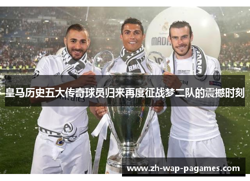 皇马历史五大传奇球员归来再度征战梦二队的震撼时刻 皇马历史五大传奇球员归来再度征战梦二队的震撼时刻