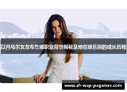 以内马尔女友布鲁娜职业背景揭秘及她在娱乐圈的成长历程