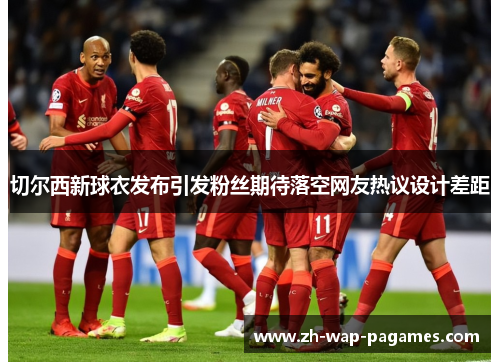 切尔西新球衣发布引发粉丝期待落空网友热议设计差距 切尔西新球衣发布引发粉丝期待落空网友热议设计差距