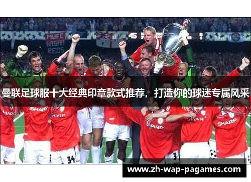 曼联足球服十大经典印章款式推荐,打造你的球迷专属风采 曼联足球服十大经典印章款式推荐,打造你的球迷专属风采