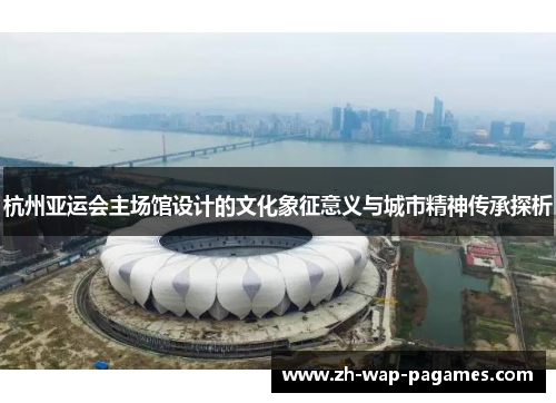 杭州亚运会主场馆设计的文化象征意义与城市精神传承探析 杭州亚运会主场馆设计的文化象征意义与城市精神传承探析