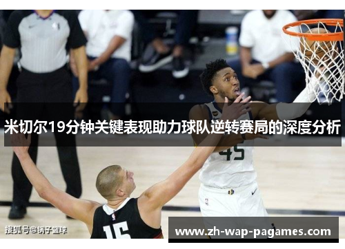 米切尔19分钟关键表现助力球队逆转赛局的深度分析
