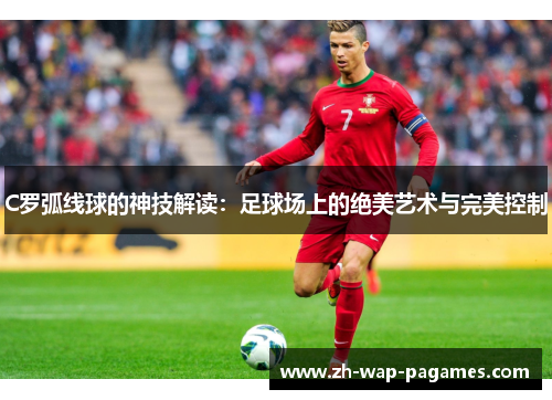 C罗弧线球的神技解读：足球场上的绝美艺术与完美控制