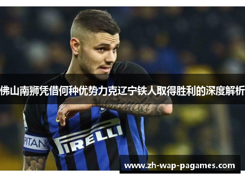 佛山南狮凭借何种优势力克辽宁铁人取得胜利的深度解析