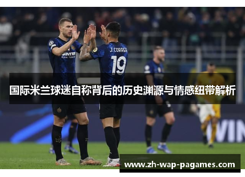 国际米兰球迷自称背后的历史渊源与情感纽带解析