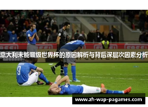 意大利未能晋级世界杯的原因解析与背后深层次因素分析