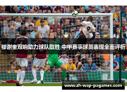 穆谢奎双响助力球队取胜 中甲赛事球员表现全面评析