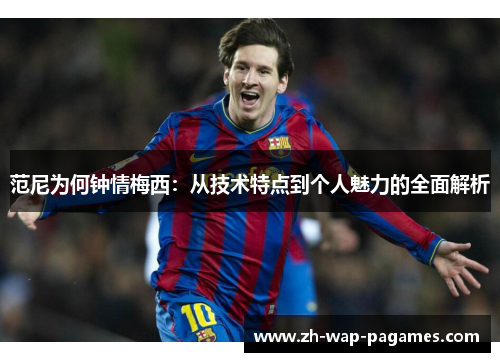 范尼为何钟情梅西：从技术特点到个人魅力的全面解析