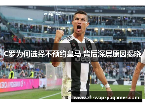 C罗为何选择不预约皇马 背后深层原因揭晓 C罗为何选择不预约皇马 背后深层原因揭晓