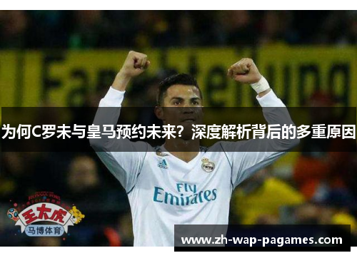 为何C罗未与皇马预约未来?深度解析背后的多重原因 为何C罗未与皇马预约未来?深度解析背后的多重原因