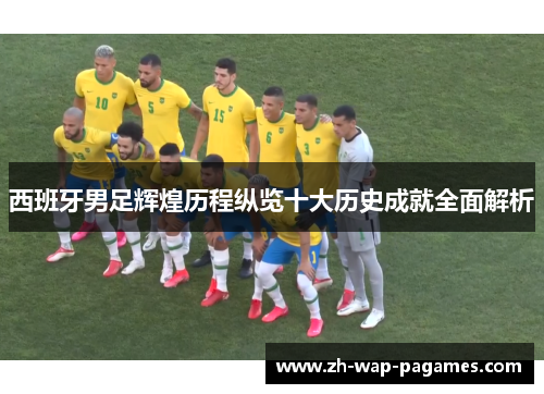 西班牙男足辉煌历程纵览十大历史成就全面解析
