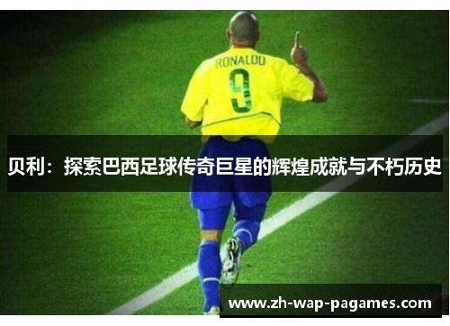 贝利:探索巴西足球传奇巨星的辉煌成就与不朽历史 贝利:探索巴西足球传奇巨星的辉煌成就与不朽历史
