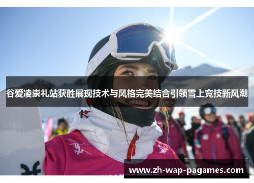 谷爱凌崇礼站获胜展现技术与风格完美结合引领雪上竞技新风潮 谷爱凌崇礼站获胜展现技术与风格完美结合引领雪上竞技新风潮
