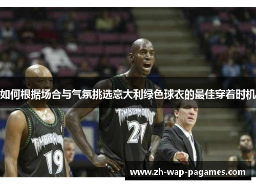 如何根据场合与气氛挑选意大利绿色球衣的最佳穿着时机 如何根据场合与气氛挑选意大利绿色球衣的最佳穿着时机