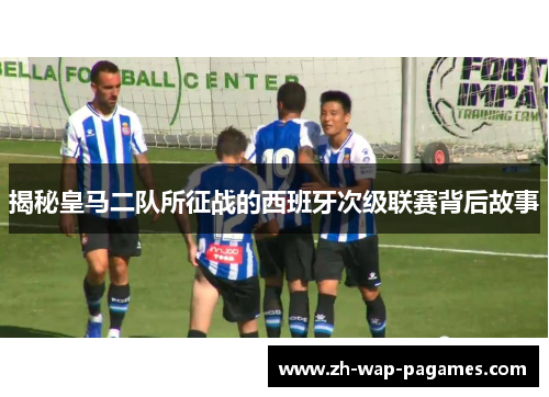 揭秘皇马二队所征战的西班牙次级联赛背后故事 揭秘皇马二队所征战的西班牙次级联赛背后故事