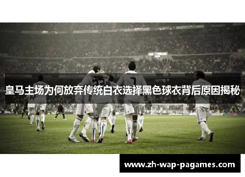 皇马主场为何放弃传统白衣选择黑色球衣背后原因揭秘 皇马主场为何放弃传统白衣选择黑色球衣背后原因揭秘