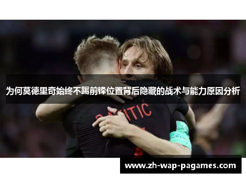 为何莫德里奇始终不踢前锋位置背后隐藏的战术与能力原因分析 为何莫德里奇始终不踢前锋位置背后隐藏的战术与能力原因分析