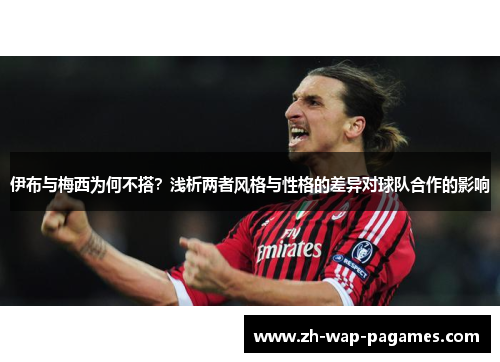 伊布与梅西为何不搭?浅析两者风格与性格的差异对球队合作的影响 伊布与梅西为何不搭?浅析两者风格与性格的差异对球队合作的影响
