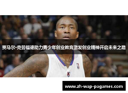 贾马尔·克劳福德助力青少年创业教育激发创业精神开启未来之路 贾马尔·克劳福德助力青少年创业教育激发创业精神开启未来之路