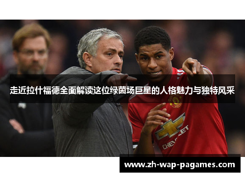 走近拉什福德全面解读这位绿茵场巨星的人格魅力与独特风采 走近拉什福德全面解读这位绿茵场巨星的人格魅力与独特风采