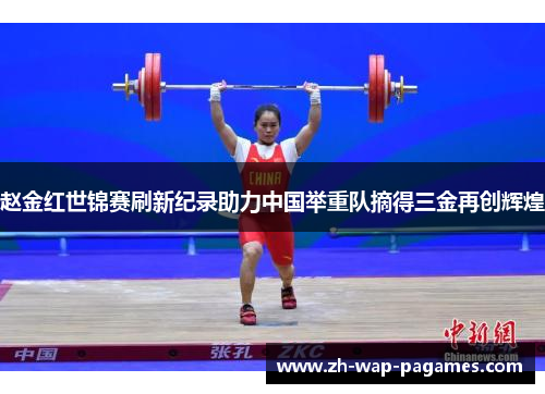 赵金红世锦赛刷新纪录助力中国举重队摘得三金再创辉煌 赵金红世锦赛刷新纪录助力中国举重队摘得三金再创辉煌