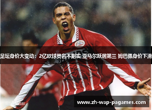 足坛身价大变动:2亿欧球员名不副实 亚马尔跃居第三 姆巴佩身价下滑 足坛身价大变动:2亿欧球员名不副实 亚马尔跃居第三 姆巴佩身价下滑