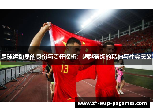 足球运动员的身份与责任探析:超越赛场的精神与社会意义 足球运动员的身份与责任探析:超越赛场的精神与社会意义