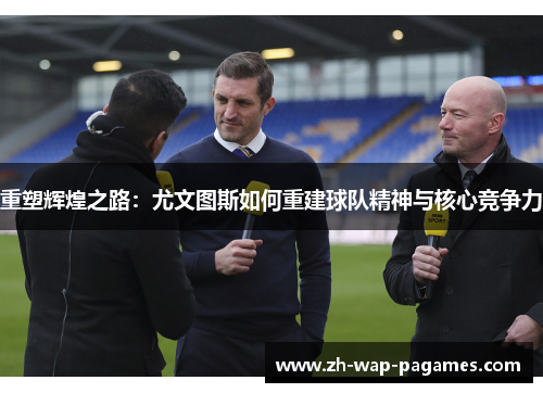 重塑辉煌之路:尤文图斯如何重建球队精神与核心竞争力 重塑辉煌之路:尤文图斯如何重建球队精神与核心竞争力