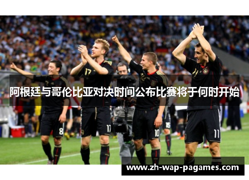 阿根廷与哥伦比亚对决时间公布比赛将于何时开始 阿根廷与哥伦比亚对决时间公布比赛将于何时开始