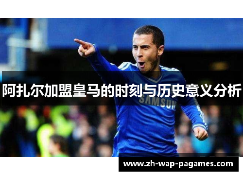 阿扎尔加盟皇马的时刻与历史意义分析 阿扎尔加盟皇马的时刻与历史意义分析