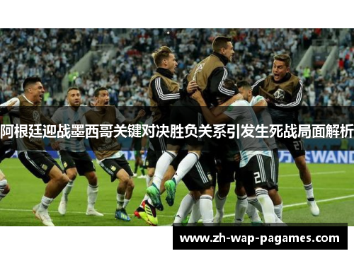 阿根廷迎战墨西哥关键对决胜负关系引发生死战局面解析