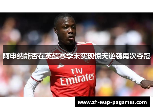 阿申纳能否在英超赛季末实现惊天逆袭再次夺冠 阿申纳能否在英超赛季末实现惊天逆袭再次夺冠