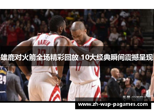 雄鹿对火箭全场精彩回放 10大经典瞬间震撼呈现 雄鹿对火箭全场精彩回放 10大经典瞬间震撼呈现
