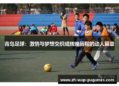 青岛足球:激情与梦想交织成辉煌历程的动人篇章 青岛足球:激情与梦想交织成辉煌历程的动人篇章