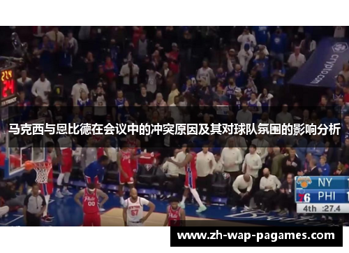 马克西与恩比德在会议中的冲突原因及其对球队氛围的影响分析 马克西与恩比德在会议中的冲突原因及其对球队氛围的影响分析