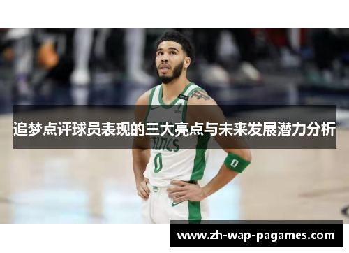 追梦点评球员表现的三大亮点与未来发展潜力分析