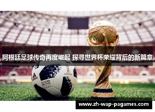 阿根廷足球传奇再度崛起 探寻世界杯荣耀背后的新篇章