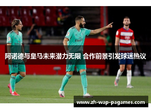 阿诺德与皇马未来潜力无限 合作前景引发球迷热议