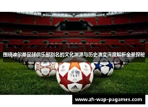 围绕波尔蒂足球俱乐部别名的文化渊源与历史演变深度解析全景探秘 围绕波尔蒂足球俱乐部别名的文化渊源与历史演变深度解析全景探秘