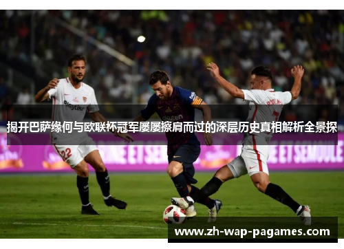 揭开巴萨缘何与欧联杯冠军屡屡擦肩而过的深层历史真相解析全景探 揭开巴萨缘何与欧联杯冠军屡屡擦肩而过的深层历史真相解析全景探