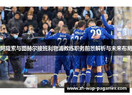 阿隆索与图赫尔接班利物浦教练职务前景解析与未来布局