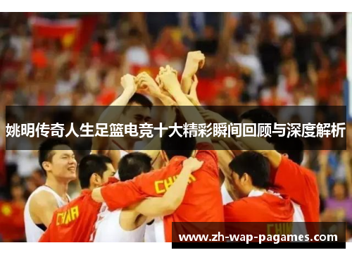 姚明传奇人生足篮电竞十大精彩瞬间回顾与深度解析 姚明传奇人生足篮电竞十大精彩瞬间回顾与深度解析