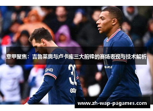 意甲聚焦:吉鲁莱奥与卢卡库三大前锋的赛场表现与技术解析 意甲聚焦:吉鲁莱奥与卢卡库三大前锋的赛场表现与技术解析