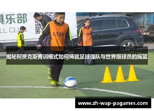 揭秘阿贾克斯青训模式如何铸就足球强队与世界级球员的摇篮 揭秘阿贾克斯青训模式如何铸就足球强队与世界级球员的摇篮
